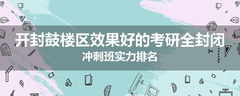 开封鼓楼区效果好的考研全封闭冲刺班实力排名