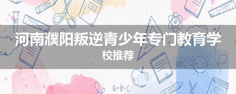 河南濮阳叛逆青少年专门教育学校推荐
