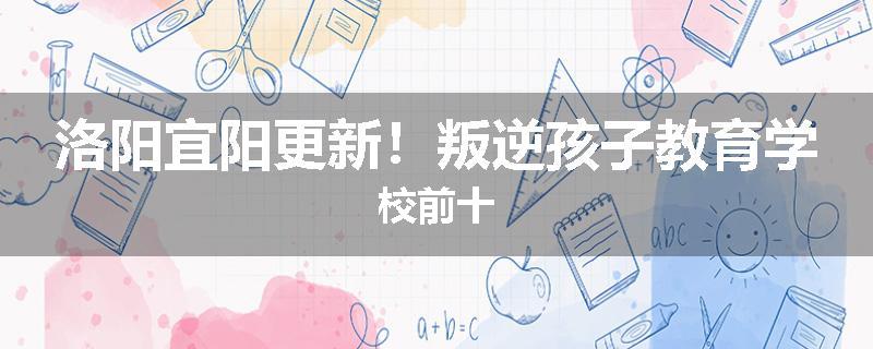 洛阳宜阳更新！叛逆孩子教育学校前十