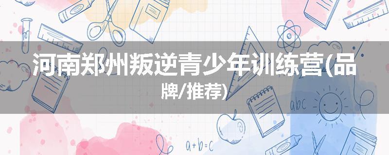 河南郑州叛逆青少年训练营(品牌/推荐)
