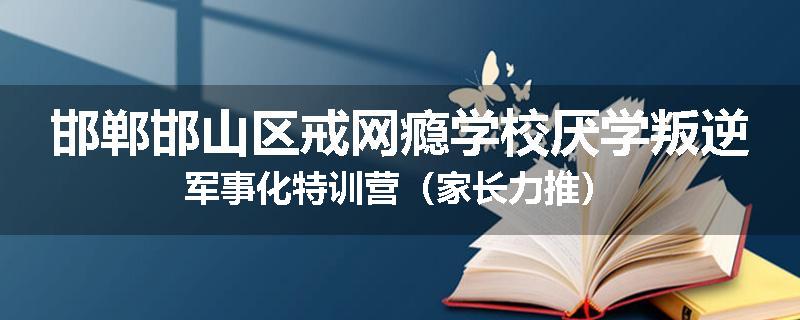 邯郸邯山区戒网瘾学校厌学叛逆军事化特训营（家长力推）