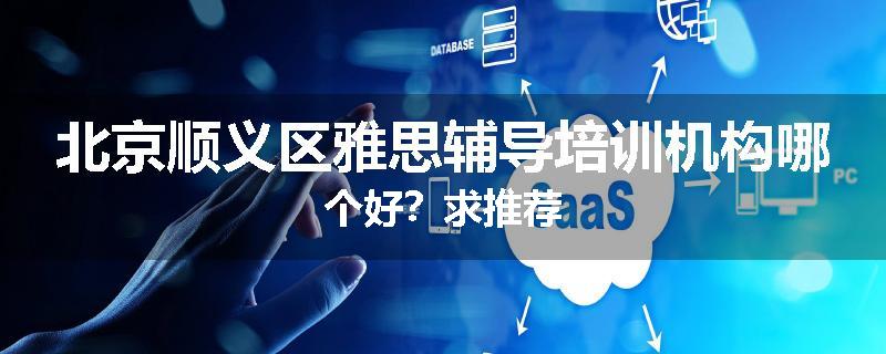 北京顺义区雅思辅导培训机构哪个好？求推荐