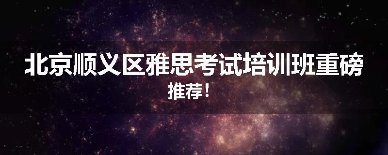 北京顺义区雅思考试培训班重磅推荐！