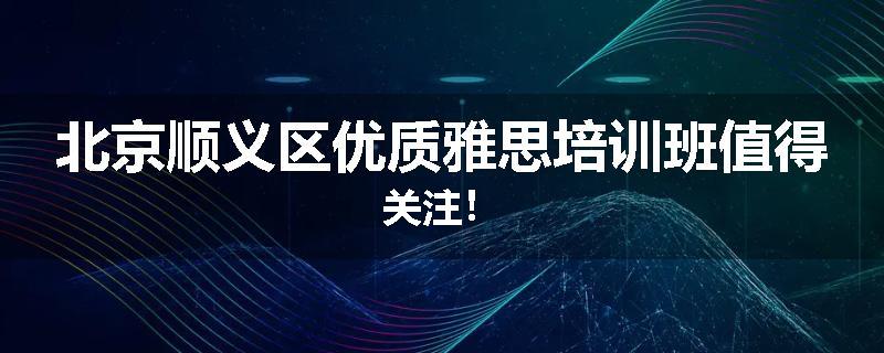 北京顺义区优质雅思培训班值得关注！
