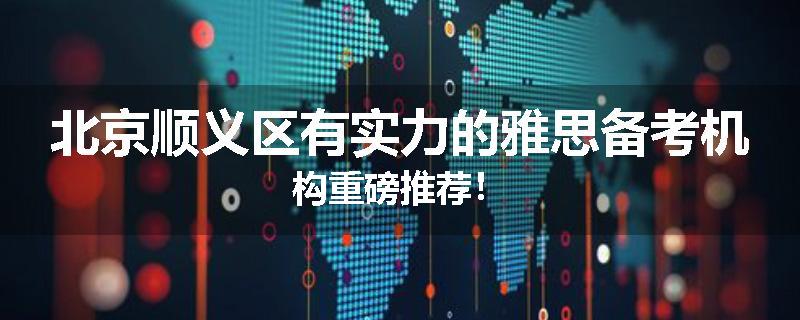 北京顺义区有实力的雅思备考机构重磅推荐！
