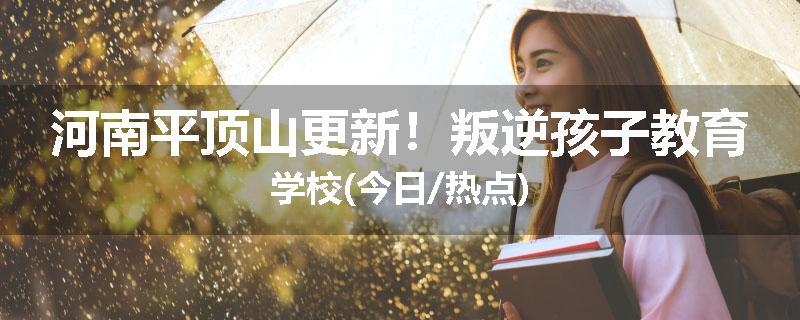 河南平顶山更新！叛逆孩子教育学校(今日/热点)