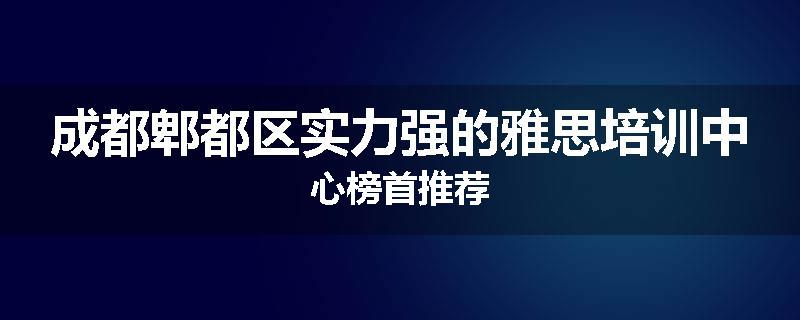 成都郫都区实力强的雅思培训中心榜首推荐