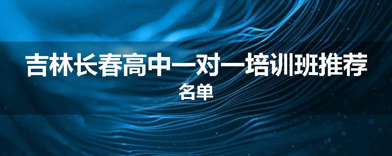 吉林长春高中一对一培训班推荐名单