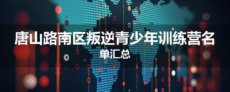 唐山路南区叛逆青少年训练营名单汇总