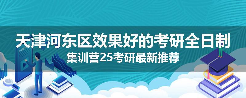 天津河东区效果好的考研全日制集训营25考研最新推荐