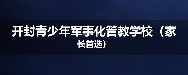 开封青少年军事化管教学校(家长首选)
