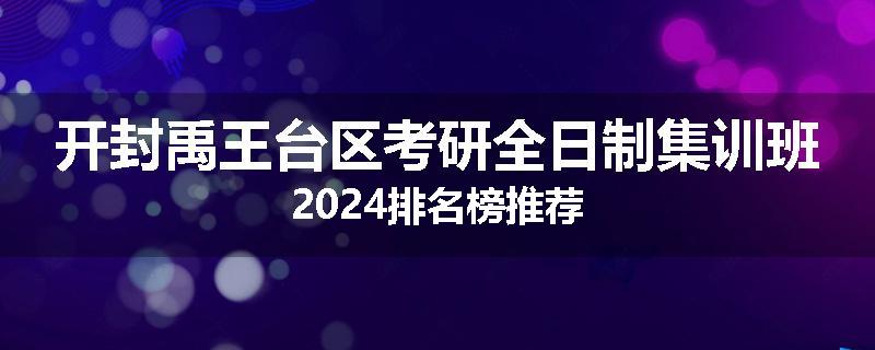 开封禹王台区考研全日制集训班2024排名榜推荐