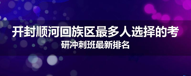 开封顺河回族区最多人选择的考研冲刺班最新排名