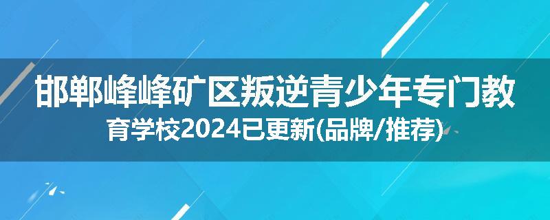 邯郸峰峰矿区叛逆青少年专门教育学校2024已更新(品牌/推荐)