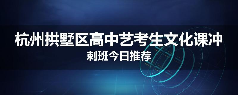 杭州拱墅区高中艺考生文化课冲刺班今日推荐