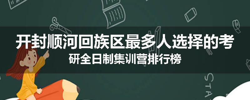 开封顺河回族区最多人选择的考研全日制集训营排行榜