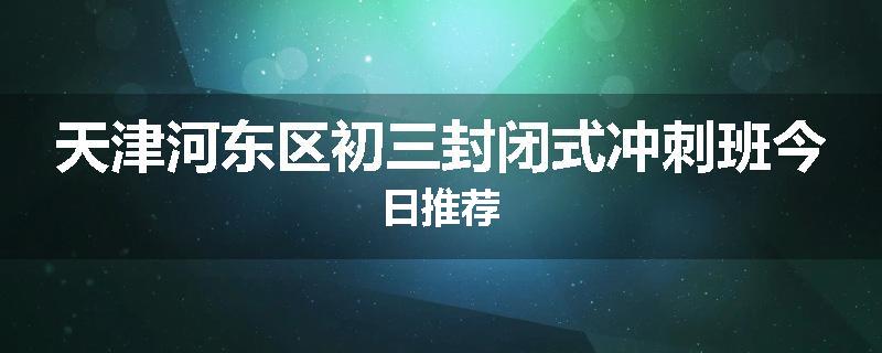天津河东区初三封闭式冲刺班今日推荐