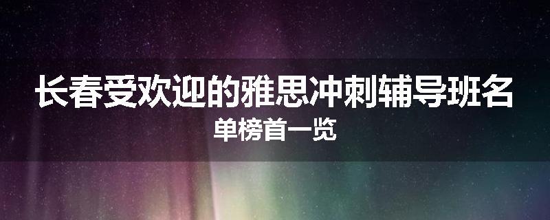 长春受欢迎的雅思冲刺辅导班名单榜首一览