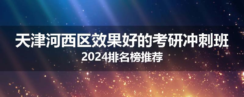 天津河西区效果好的考研冲刺班2024排名榜推荐