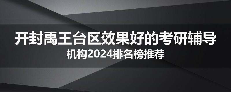 开封禹王台区效果好的考研辅导机构2024排名榜推荐