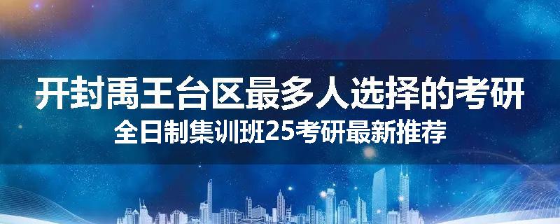 开封禹王台区最多人选择的考研全日制集训班25考研最新推荐