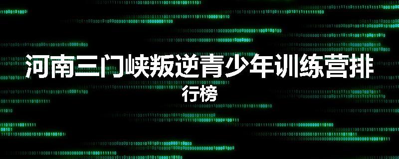河南三门峡叛逆青少年训练营排行榜