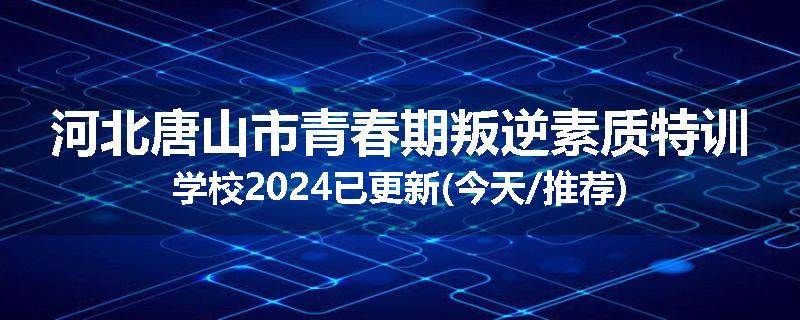 河北唐山市青春期叛逆素质特训学校2024已更新(今天/推荐)