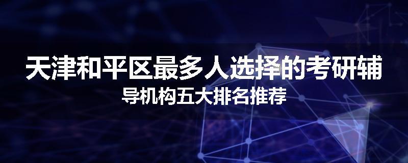 天津和平区最多人选择的考研辅导机构五大排名推荐