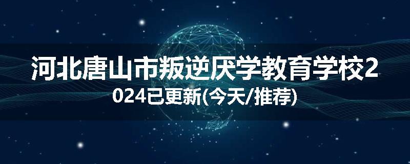 河北唐山市叛逆厌学教育学校2024已更新(今天/推荐)