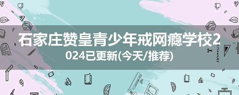 石家庄赞皇青少年戒网瘾学校2024已更新(今天/推荐)