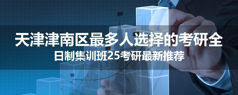 天津津南区最多人选择的考研全日制集训班25考研最新推荐