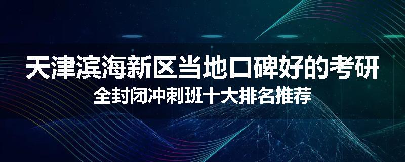 天津滨海新区当地口碑好的考研全封闭冲刺班十大排名推荐