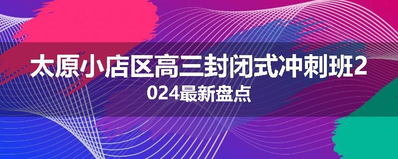 太原小店区高三封闭式冲刺班2024最新盘点