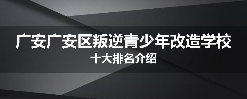 广安广安区叛逆青少年改造学校十大排名介绍
