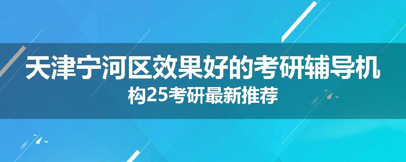 天津宁河区效果好的考研辅导机构25考研最新推荐