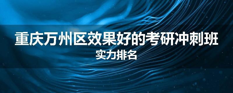 重庆万州区效果好的考研冲刺班实力排名