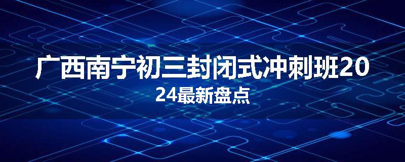 广西南宁初三封闭式冲刺班2024最新盘点