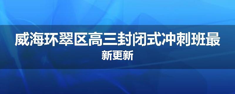 威海环翠区高三封闭式冲刺班最新更新