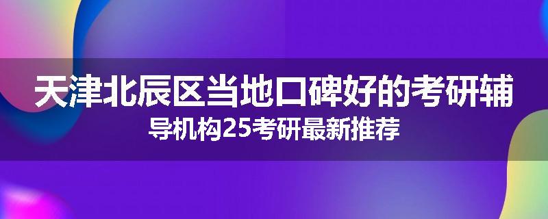 天津北辰区当地口碑好的考研辅导机构25考研最新推荐