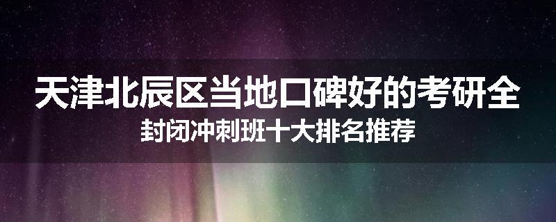 天津北辰区当地口碑好的考研全封闭冲刺班十大排名推荐