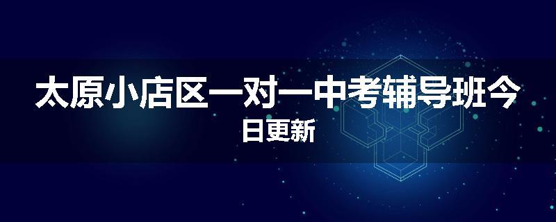 太原小店区一对一中考辅导班今日更新