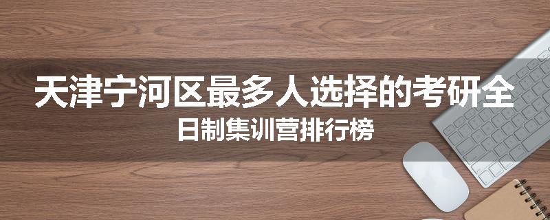 天津宁河区最多人选择的考研全日制集训营排行榜