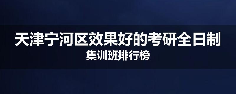 天津宁河区效果好的考研全日制集训班排行榜