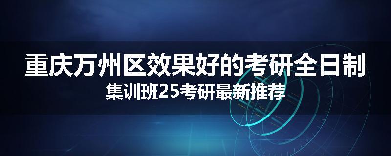 重庆万州区效果好的考研全日制集训班25考研最新推荐