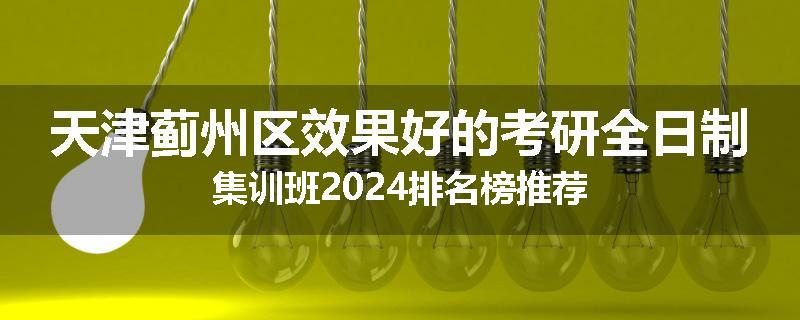 天津蓟州区效果好的考研全日制集训班2024排名榜推荐