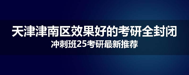 天津津南区效果好的考研全封闭冲刺班25考研最新推荐