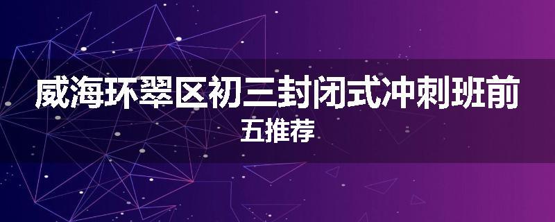 威海环翠区初三封闭式冲刺班前五推荐