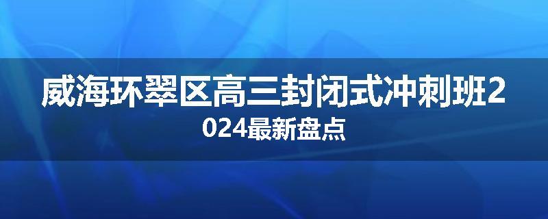 威海环翠区高三封闭式冲刺班2024最新盘点