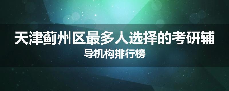 天津蓟州区最多人选择的考研辅导机构排行榜