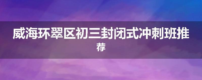 威海环翠区初三封闭式冲刺班推荐